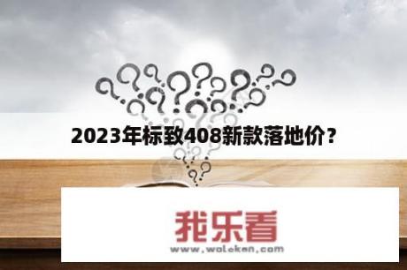 2023年标致408新款落地价？