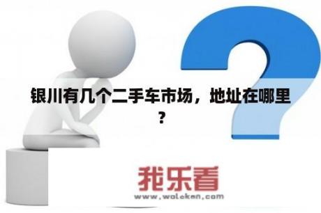 银川有几个二手车市场，地址在哪里？