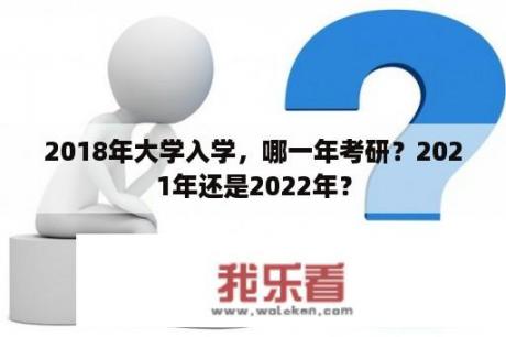 2018年大学入学，哪一年考研？2021年还是2022年？