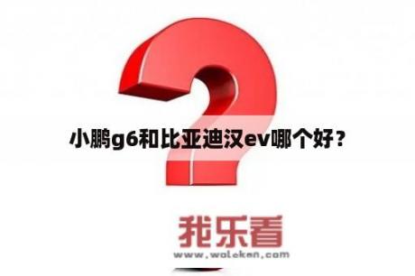 小鹏g6和比亚迪汉ev哪个好？