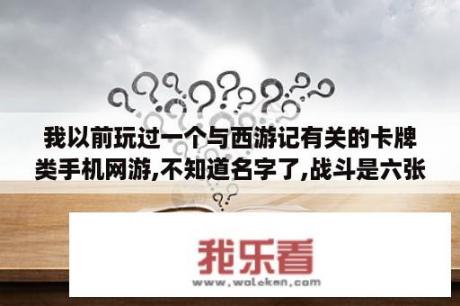 我以前玩过一个与西游记有关的卡牌类手机网游,不知道名字了,战斗是六张卡牌对战，游戏采用副本通关的方？