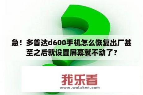 急！多普达d600手机怎么恢复出厂甚至之后就设置屏幕就不动了？