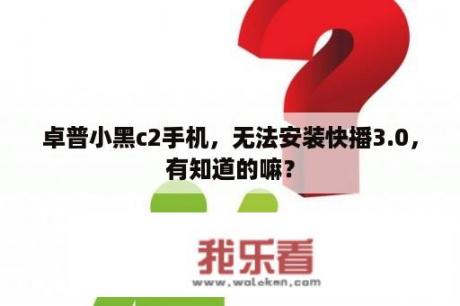 卓普小黑c2手机，无法安装快播3.0，有知道的嘛？