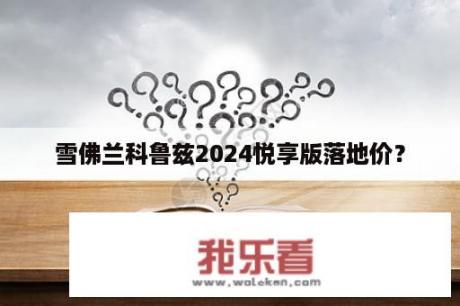 雪佛兰科鲁兹2024悦享版落地价？