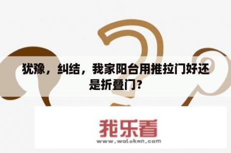 犹豫，纠结，我家阳台用推拉门好还是折叠门？