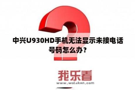 中兴U930HD手机无法显示未接电话号码怎么办？