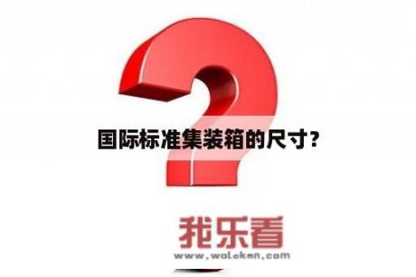 国际标准集装箱的尺寸？