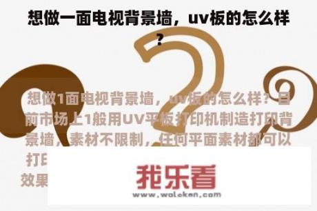 想做一面电视背景墙，uv板的怎么样？