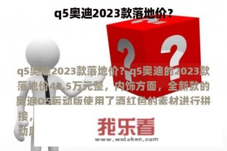 q5奥迪2023款落地价？