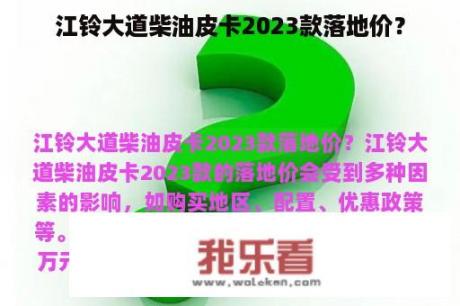 江铃大道柴油皮卡2023款落地价？