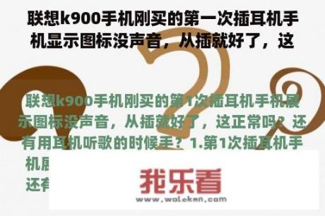 联想k900手机刚买的第一次插耳机手机显示图标没声音，从插就好了，这正常吗？还有用耳机听歌的时候手？