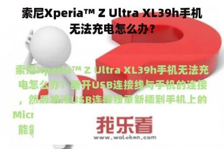 索尼Xperia™ Z Ultra XL39h手机无法充电怎么办？