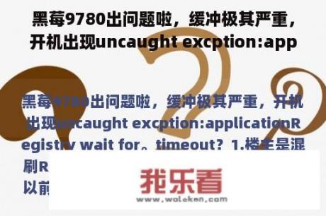 黑莓9780出问题啦，缓冲极其严重，开机出现uncaught excption:applicationRegistry wait for。timeout？