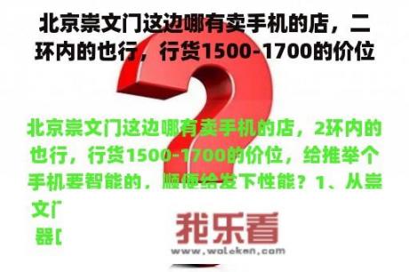 北京崇文门这边哪有卖手机的店，二环内的也行，行货1500-1700的价位，给推荐个手机要智能的，顺便给发下性能？