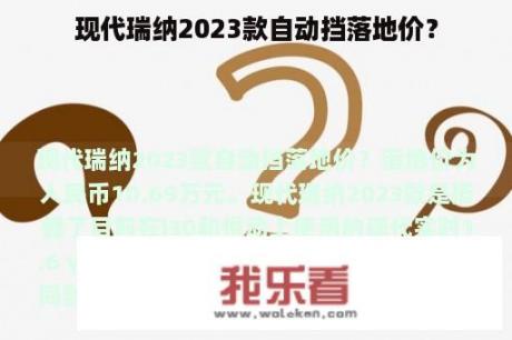 现代瑞纳2023款自动挡落地价？