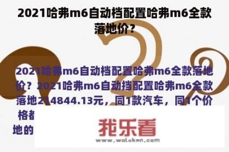 2021哈弗m6自动档配置哈弗m6全款落地价？