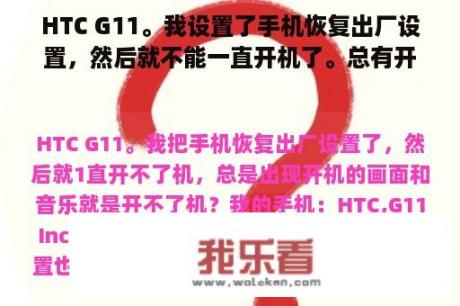 HTC G11。我设置了手机恢复出厂设置，然后就不能一直开机了。总有开机的画面和音乐，就是开不了机。