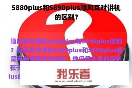 S880plus和S890plus顺风耳对讲机的区别？