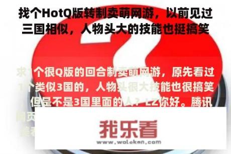 找个HotQ版转制卖萌网游，以前见过三国相似，人物头大的技能也挺搞笑的，不是三国里的人吗？