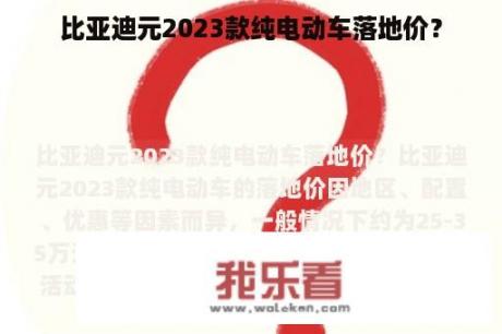 比亚迪元2023款纯电动车落地价？