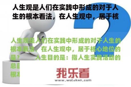 人生观是人们在实践中形成的对于人生的根本看法，在人生观中，居于核心地位的是？