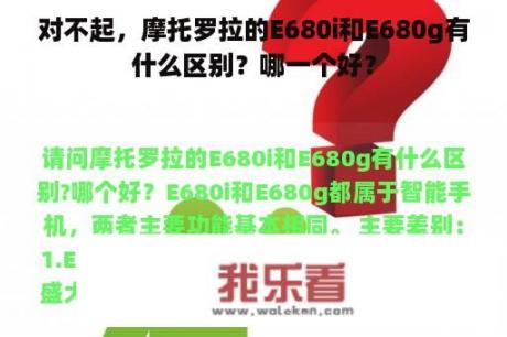 对不起，摩托罗拉的E680i和E680g有什么区别？哪一个好？