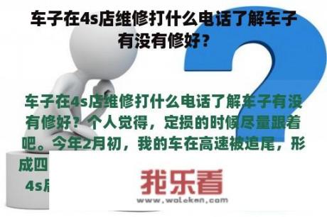 车子在4s店维修打什么电话了解车子有没有修好？