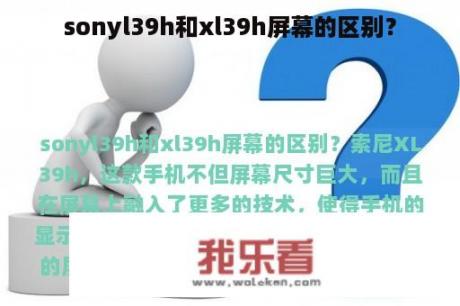 sonyl39h和xl39h屏幕的区别？