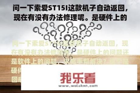 问一下索爱ST15I这款机子自动返回，现在有没有办法修理呢。是硬件上的问题还是软件上的问题，求高手帮解决？