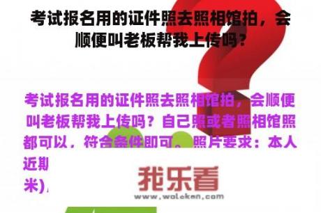 考试报名用的证件照去照相馆拍，会顺便叫老板帮我上传吗？