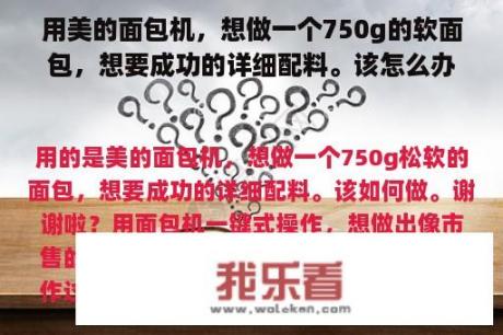 用美的面包机，想做一个750g的软面包，想要成功的详细配料。该怎么办？谢谢你