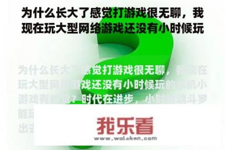 为什么长大了感觉打游戏很无聊，我现在玩大型网络游戏还没有小时候玩的单机小游戏有感觉？