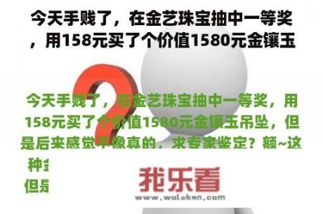 今天手贱了，在金艺珠宝抽中一等奖，用158元买了个价值1580元金镶玉吊坠，但是后来感觉不像真的，求专家鉴定？