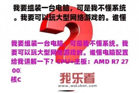 我要组装一台电脑，可是我不懂系统。我要可以玩大型网络游戏的。谁懂电脑配置给我讲解一下？