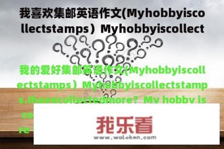 我喜欢集邮英语作文(Myhobbyiscollectstamps）Myhobbyiscollectstamps.Ihavecollectedmore？