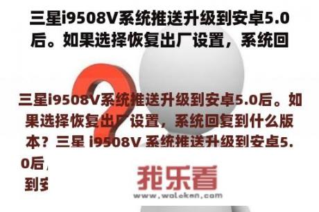 三星i9508V系统推送升级到安卓5.0后。如果选择恢复出厂设置，系统回复到什么版本？