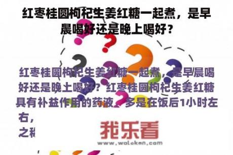 红枣桂圆枸杞生姜红糖一起煮，是早晨喝好还是晚上喝好？