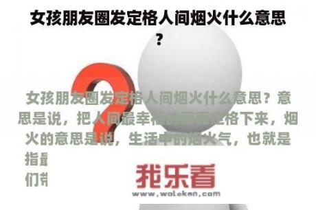 女孩朋友圈发定格人间烟火什么意思？