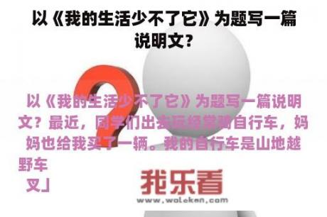 以《我的生活少不了它》为题写一篇说明文？