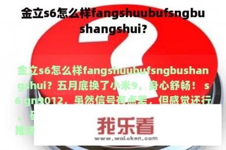 金立s6怎么样fangshuubufsngbushangshui？