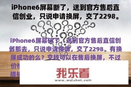 iPhone6屏幕断了，送到官方售后直信创业，只说申请换屏，交了2298。换屏成功吗？