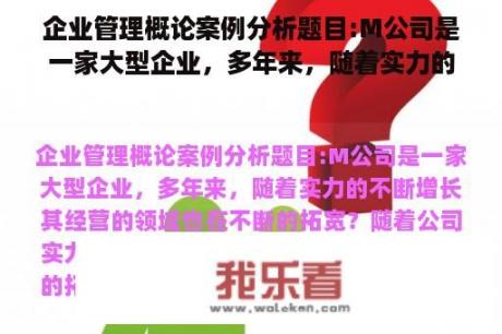 企业管理概论案例分析题目:M公司是一家大型企业，多年来，随着实力的不断增长其经营的领域也在不断的拓宽？