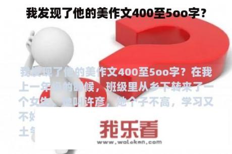 我发现了他的美作文400至5oo字？