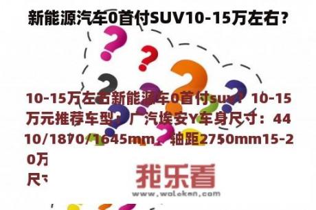 新能源汽车0首付SUV10-15万左右？