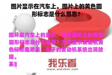 图片显示在汽车上。图片上的黄色圆形标志是什么意思？