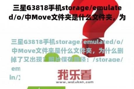 三星G3818手机storage/emulated/o/中Move文件夹是什么文件夹，为什么删掉了又出现？