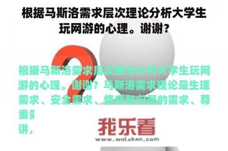 根据马斯洛需求层次理论分析大学生玩网游的心理。谢谢？