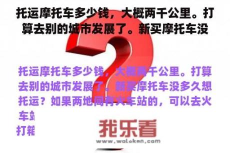 托运摩托车多少钱，大概两千公里。打算去别的城市发展了。新买摩托车没多久想托运？