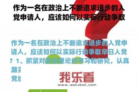 作为一名在政治上不断追求进步的入党申请人，应该如何以实际行动争取早日入党？