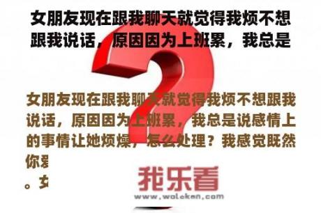 女朋友现在跟我聊天就觉得我烦不想跟我说话，原因因为上班累，我总是说感情上的事情让她烦燥，怎么处理？